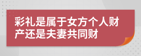 彩礼是属于女方个人财产还是夫妻共同财