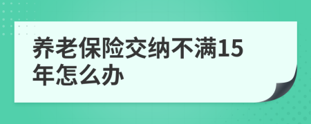 养老保险交纳不满15年怎么办
