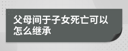 父母间于子女死亡可以怎么继承