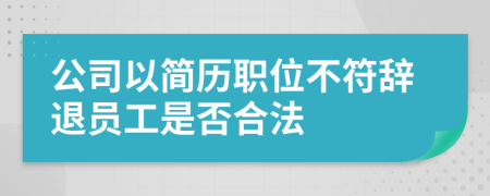 公司以简历职位不符辞退员工是否合法