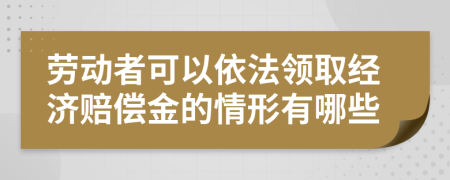 劳动者可以依法领取经济赔偿金的情形有哪些