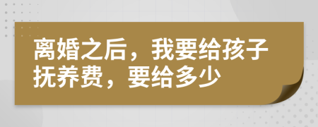 离婚之后，我要给孩子抚养费，要给多少