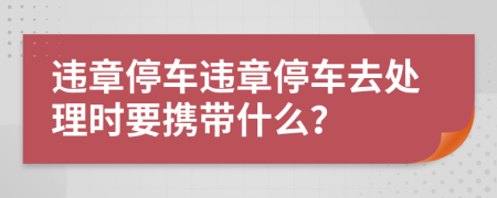 违章停车违章停车去处理时要携带什么？