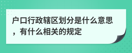 户口行政辖区划分是什么意思，有什么相关的规定