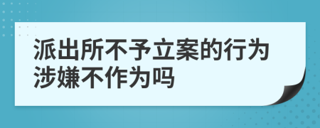 派出所不予立案的行为涉嫌不作为吗