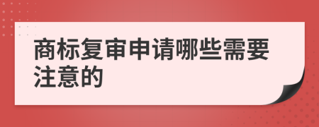 商标复审申请哪些需要注意的