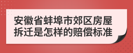 安徽省蚌埠市郊区房屋拆迁是怎样的赔偿标准