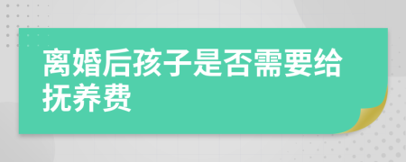 离婚后孩子是否需要给抚养费