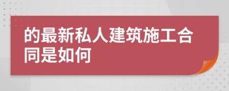 的最新私人建筑施工合同是如何