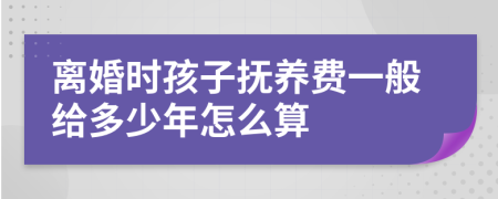 离婚时孩子抚养费一般给多少年怎么算