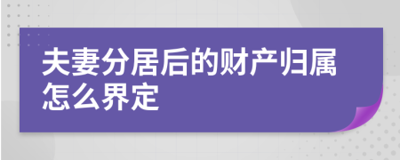 夫妻分居后的财产归属怎么界定