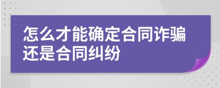 怎么才能确定合同诈骗还是合同纠纷