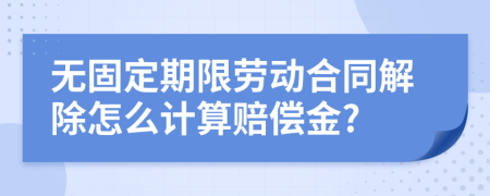 无固定期限劳动合同解除怎么计算赔偿金?