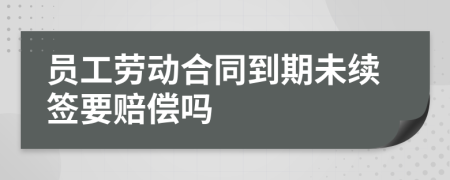 员工劳动合同到期未续签要赔偿吗