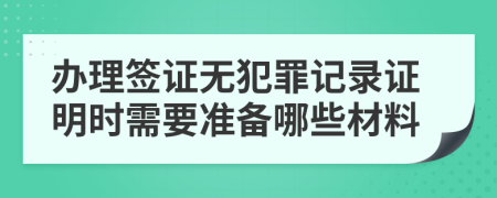 办理签证无犯罪记录证明时需要准备哪些材料