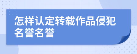 怎样认定转载作品侵犯名誉名誉