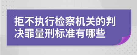 拒不执行检察机关的判决罪量刑标准有哪些