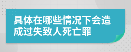 具体在哪些情况下会造成过失致人死亡罪