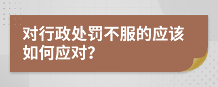 对行政处罚不服的应该如何应对？