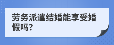 劳务派遣结婚能享受婚假吗？