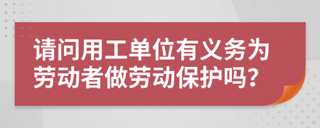 请问用工单位有义务为劳动者做劳动保护吗？