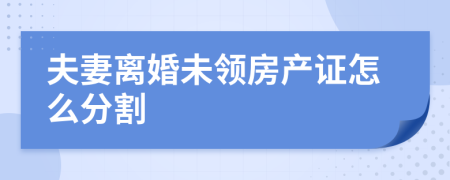 夫妻离婚未领房产证怎么分割