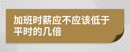 加班时薪应不应该低于平时的几倍