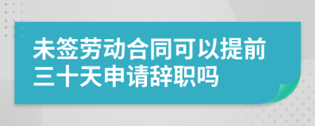 未签劳动合同可以提前三十天申请辞职吗