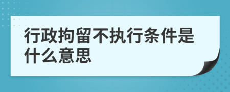 行政拘留不执行条件是什么意思
