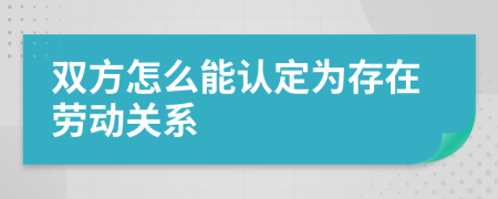 双方怎么能认定为存在劳动关系