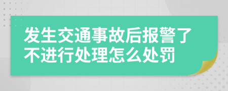 发生交通事故后报警了不进行处理怎么处罚