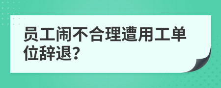 员工闹不合理遭用工单位辞退？