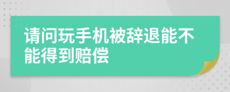 请问玩手机被辞退能不能得到赔偿