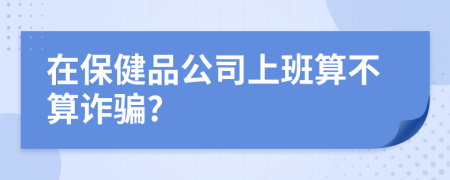 在保健品公司上班算不算诈骗?