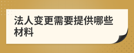法人变更需要提供哪些材料