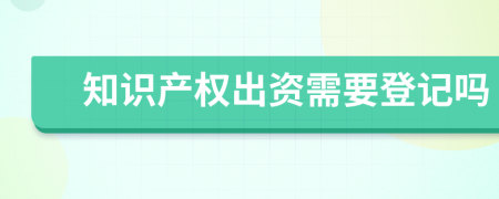 知识产权出资需要登记吗