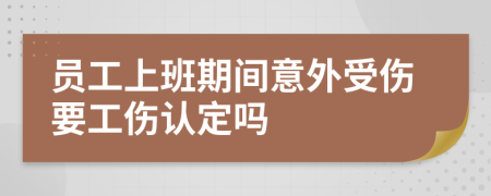 员工上班期间意外受伤要工伤认定吗