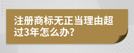 注册商标无正当理由超过3年怎么办？