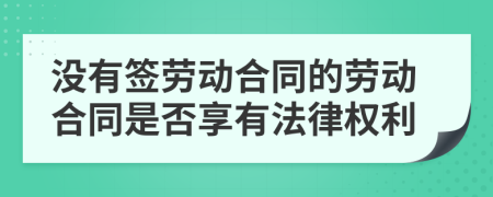 没有签劳动合同的劳动合同是否享有法律权利