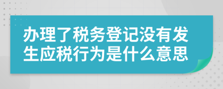 办理了税务登记没有发生应税行为是什么意思