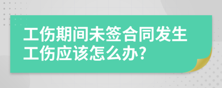 工伤期间未签合同发生工伤应该怎么办?