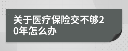 关于医疗保险交不够20年怎么办