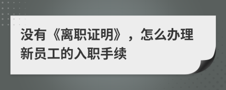 没有《离职证明》，怎么办理新员工的入职手续