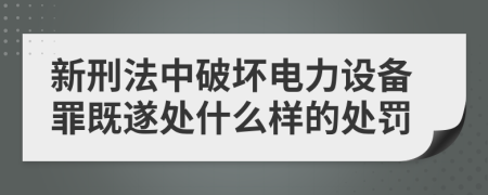 新刑法中破坏电力设备罪既遂处什么样的处罚