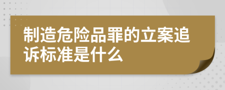 制造危险品罪的立案追诉标准是什么