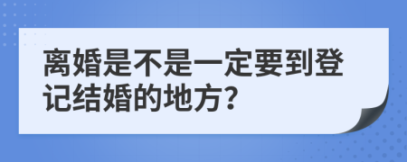 离婚是不是一定要到登记结婚的地方？