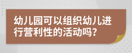 幼儿园可以组织幼儿进行营利性的活动吗？