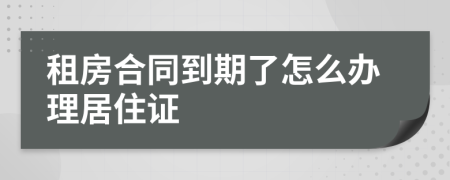 租房合同到期了怎么办理居住证