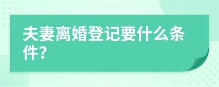 夫妻离婚登记要什么条件？
