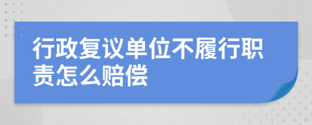 行政复议单位不履行职责怎么赔偿